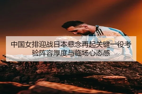 中国女排迎战日本悬念再起关键一役考验阵容厚度与临场心态感